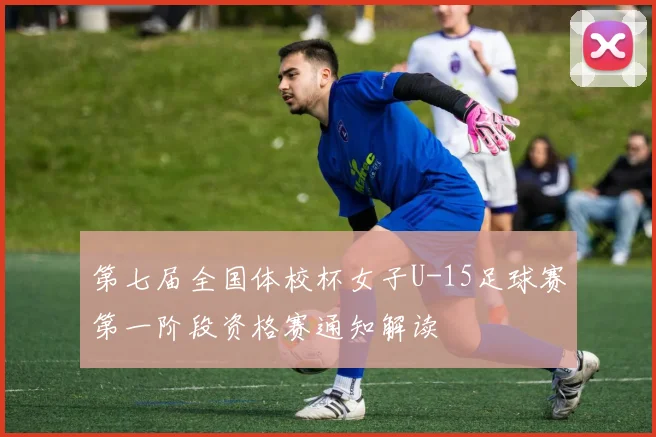 第七届全国体校杯女子U-15足球赛第一阶段资格赛通知解读