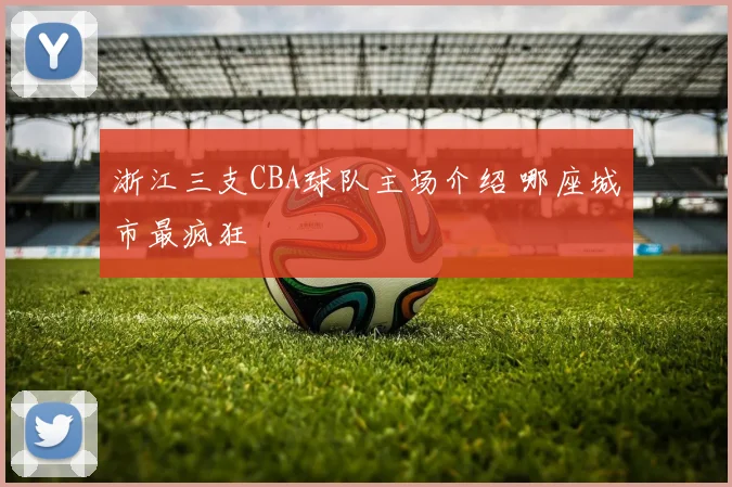 浙江三支CBA球队主场介绍 哪座城市最疯狂