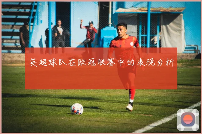 英超球队在欧冠联赛中的表现分析