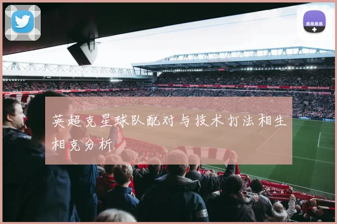 英超克星球队配对与技术打法相生相克分析