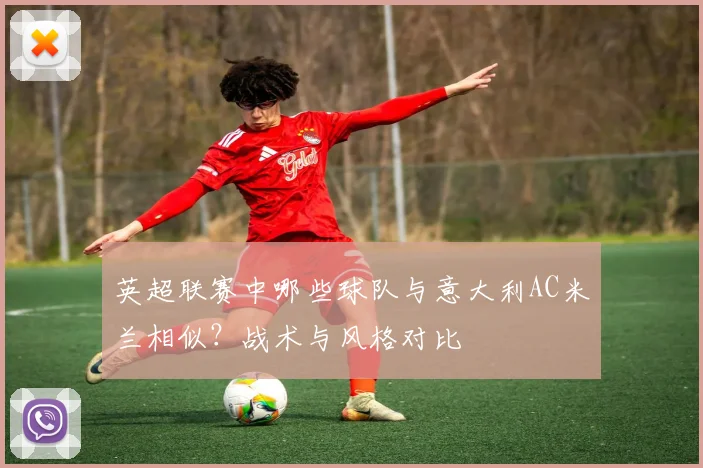 英超联赛中哪些球队与意大利AC米兰相似？战术与风格对比