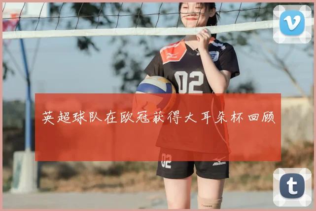 英超球队在欧冠获得大耳朵杯回顾