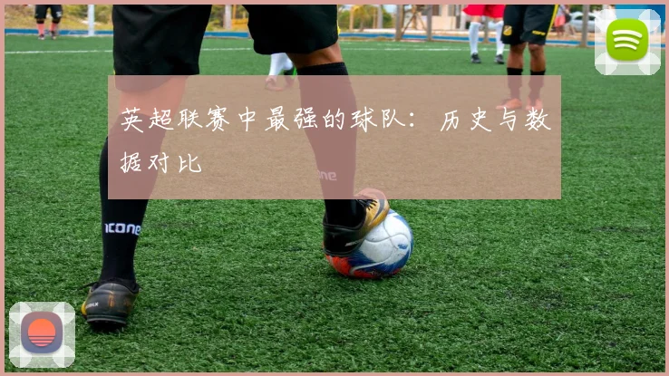 英超联赛中最强的球队:历史与数据对比
