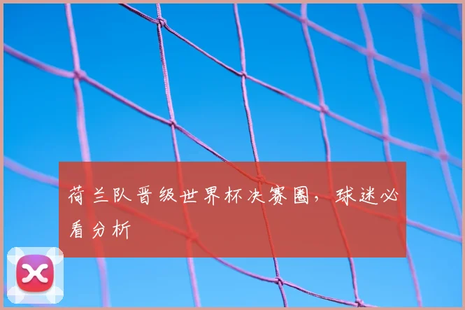 荷兰队晋级世界杯决赛圈,球迷必看分析